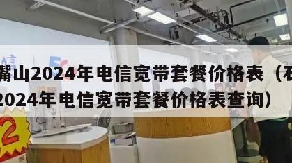 石嘴山2024年电信宽带套餐价格表（石嘴山2024年电信宽带套餐价格表查询）