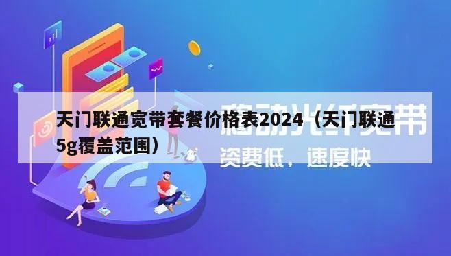 天门联通宽带套餐价格表2024（天门联通5g覆盖范围）