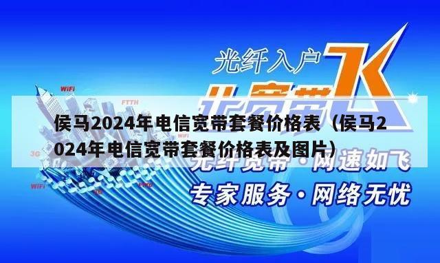 侯马2024年电信宽带套餐价格表（侯马2024年电信宽带套餐价格表及图片）