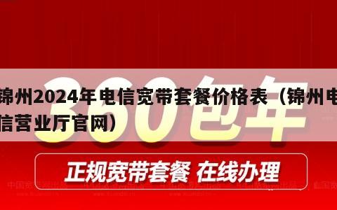 锦州2024年电信宽带套餐价格表（锦州电信营业厅官网）
