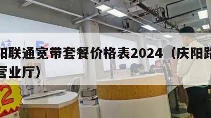 庆阳联通宽带套餐价格表2024（庆阳路联通营业厅）