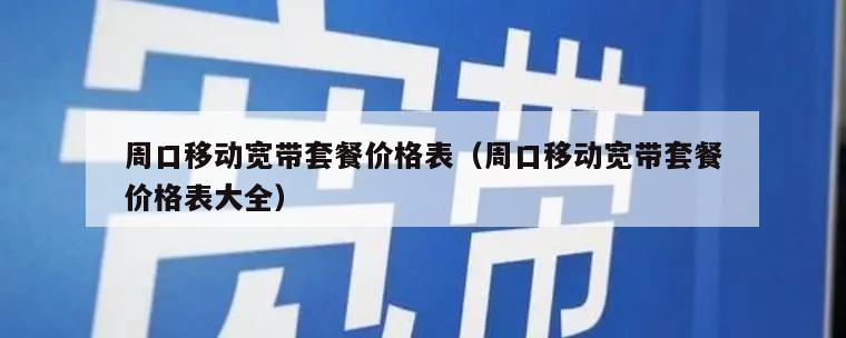 周口移动宽带套餐价格表（周口移动宽带套餐价格表大全）