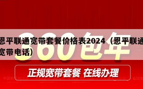 恩平联通宽带套餐价格表2024（恩平联通宽带电话）