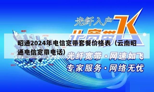昭通2024年电信宽带套餐价格表（云南昭通电信宽带电话）