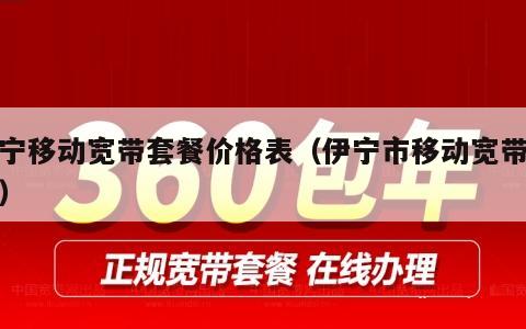 伊宁移动宽带套餐价格表（伊宁市移动宽带套餐）
