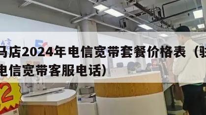 驻马店2024年电信宽带套餐价格表（驻马店电信宽带客服电话）