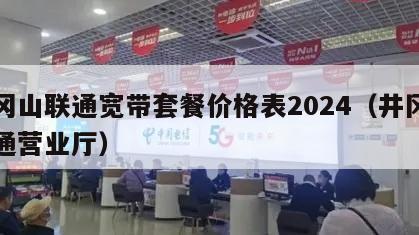 井冈山联通宽带套餐价格表2024（井冈山联通营业厅）