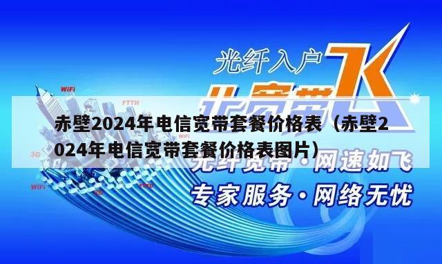 赤壁2024年电信宽带套餐价格表（赤壁2024年电信宽带套餐价格表图片）