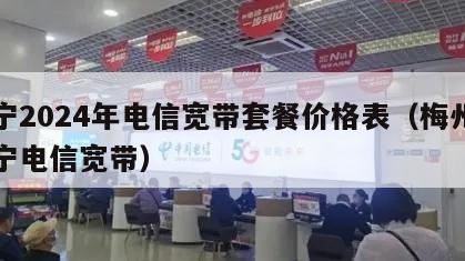 兴宁2024年电信宽带套餐价格表（梅州市兴宁电信宽带）