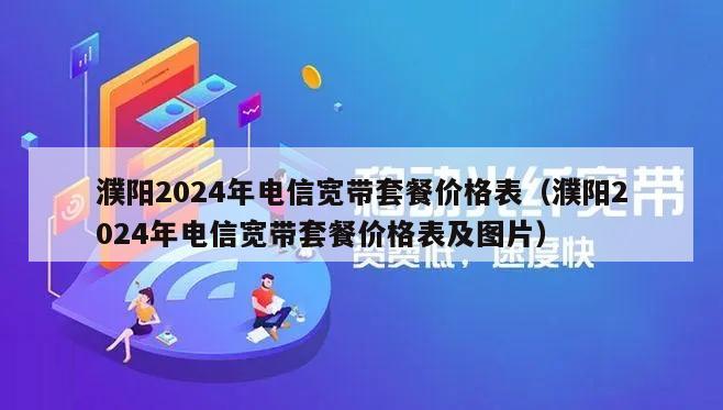濮阳2024年电信宽带套餐价格表（濮阳2024年电信宽带套餐价格表及图片）