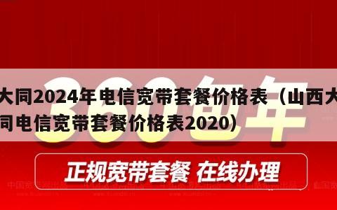 大同2024年电信宽带套餐价格表（山西大同电信宽带套餐价格表2020）