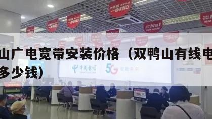 双鸭山广电宽带安装价格（双鸭山有线电视费一年多少钱）