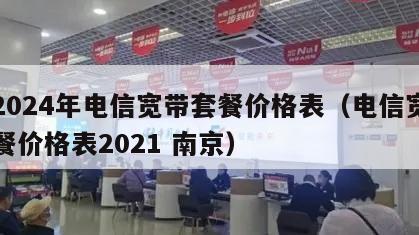 南2024年电信宽带套餐价格表（电信宽带套餐价格表2021 南京）