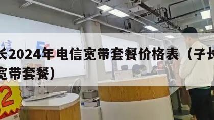 天长2024年电信宽带套餐价格表（子长电信宽带套餐）