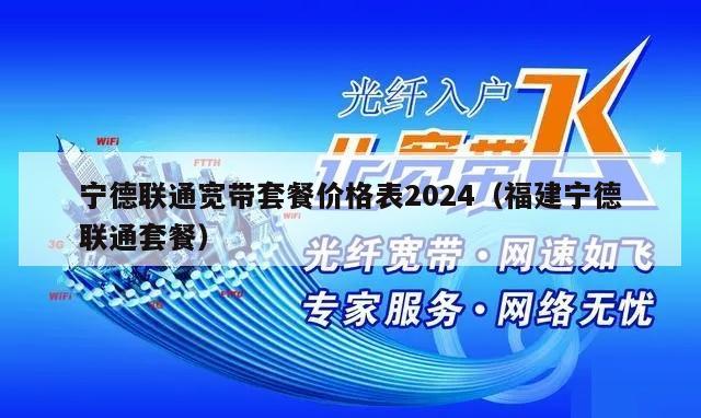 宁德联通宽带套餐价格表2024（福建宁德联通套餐）