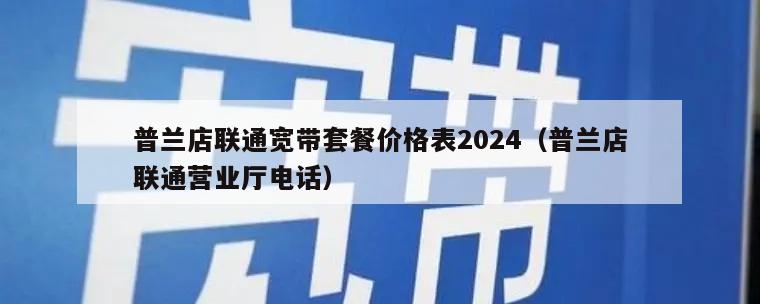 普兰店联通宽带套餐价格表2024（普兰店联通营业厅电话）