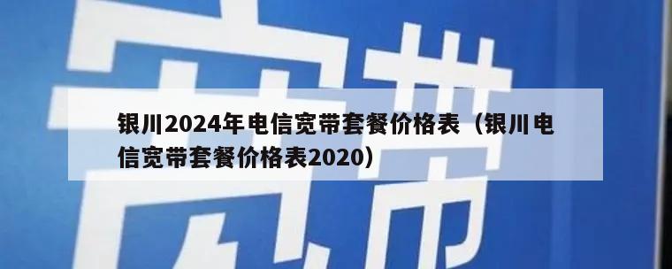 银川2024年电信宽带套餐价格表（银川电信宽带套餐价格表2020）