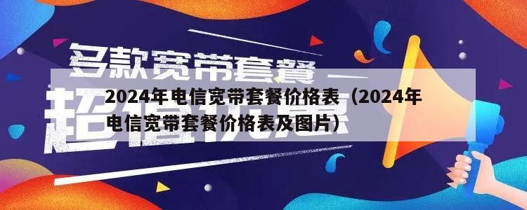 2024年电信宽带套餐价格表（2024年电信宽带套餐价格表及图片）