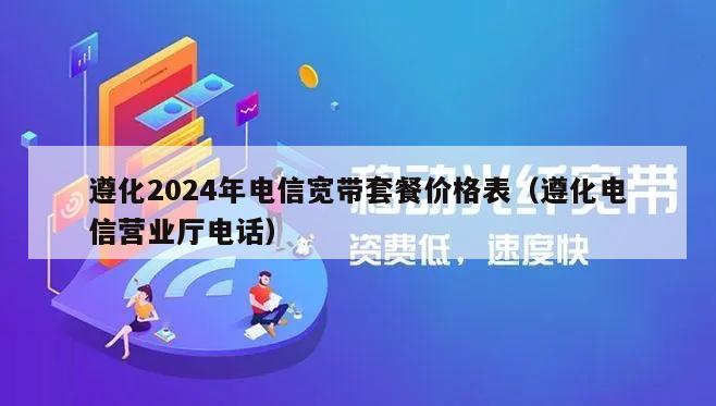 遵化2024年电信宽带套餐价格表（遵化电信营业厅电话）