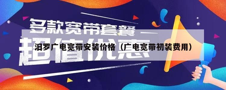 汨罗广电宽带安装价格（广电宽带初装费用）