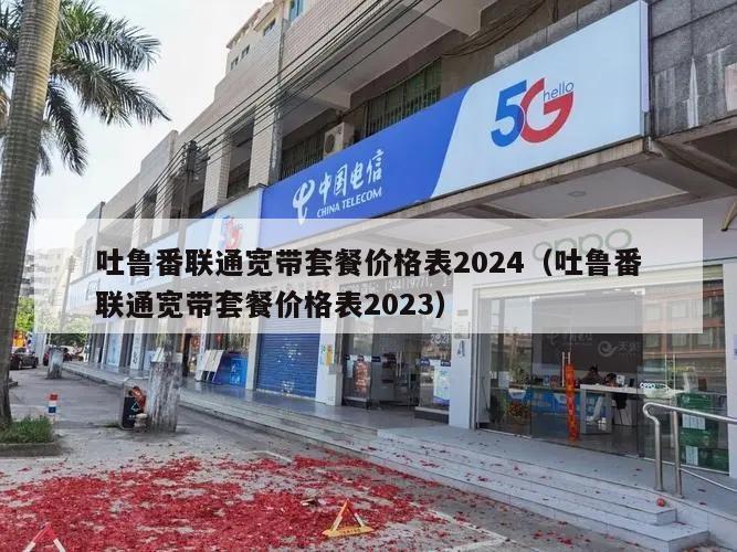 吐鲁番联通宽带套餐价格表2024（吐鲁番联通宽带套餐价格表2023）