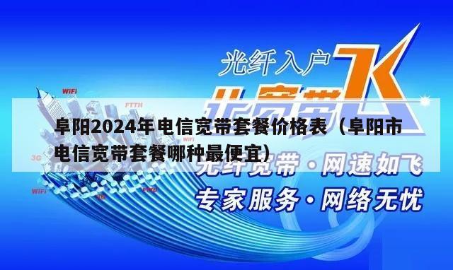 阜阳2024年电信宽带套餐价格表（阜阳市电信宽带套餐哪种最便宜）