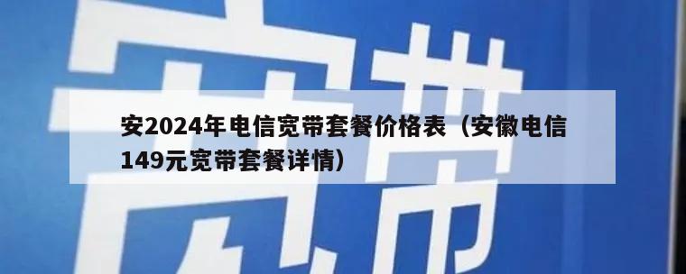 安2024年电信宽带套餐价格表（安徽电信149元宽带套餐详情）