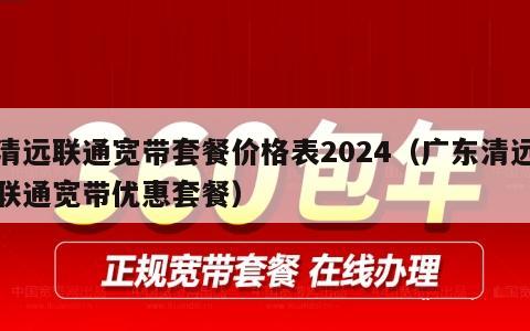 清远联通宽带套餐价格表2024（广东清远联通宽带优惠套餐）