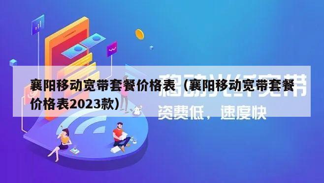 襄阳移动宽带套餐价格表（襄阳移动宽带套餐价格表2023款）