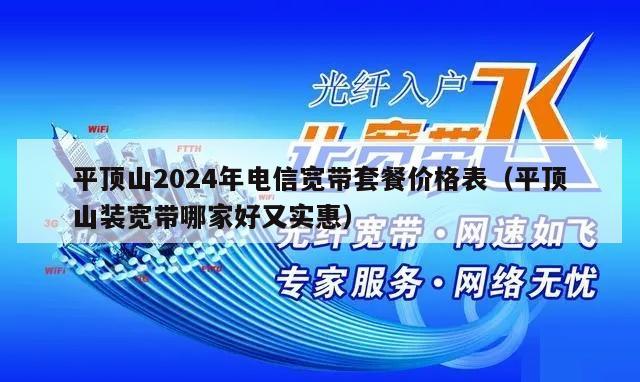 平顶山2024年电信宽带套餐价格表（平顶山装宽带哪家好又实惠）