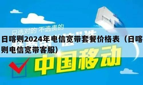 日喀则2024年电信宽带套餐价格表（日喀则电信宽带客服）