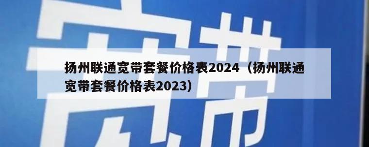 扬州联通宽带套餐价格表2024（扬州联通宽带套餐价格表2023）
