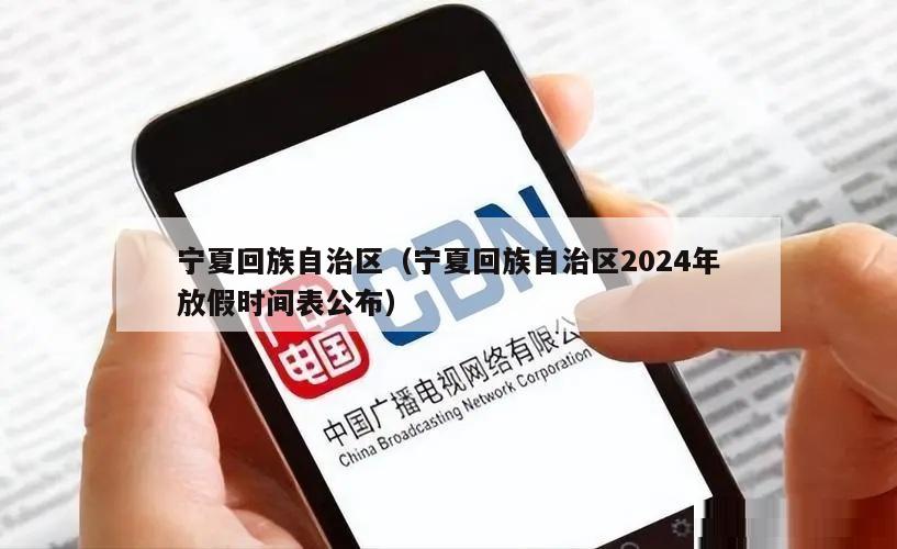 宁夏回族自治区（宁夏回族自治区2024年放假时间表公布）
