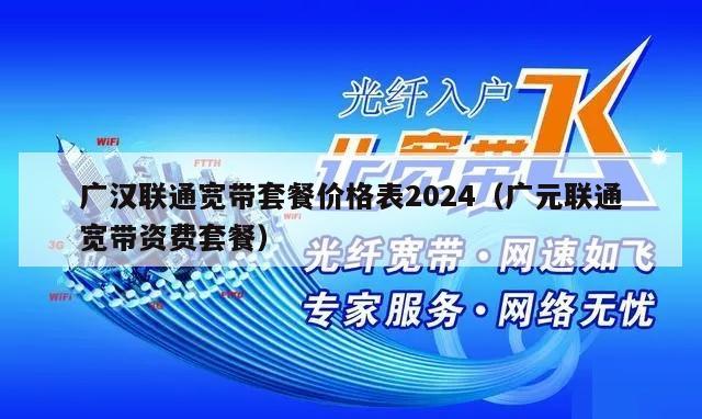 广汉联通宽带套餐价格表2024（广元联通宽带资费套餐）