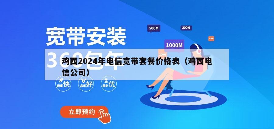 鸡西2024年电信宽带套餐价格表（鸡西电信公司）