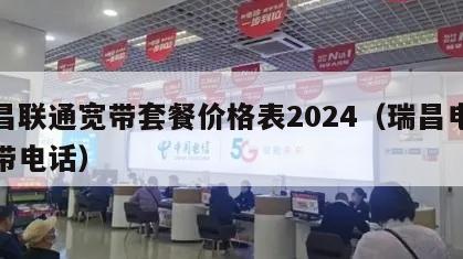 瑞昌联通宽带套餐价格表2024（瑞昌电信宽带电话）