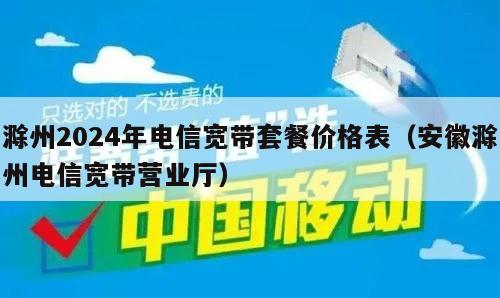 滁州2024年电信宽带套餐价格表（安徽滁州电信宽带营业厅）