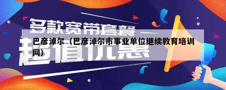 巴彦淖尔（巴彦淖尔市事业单位继续教育培训网）