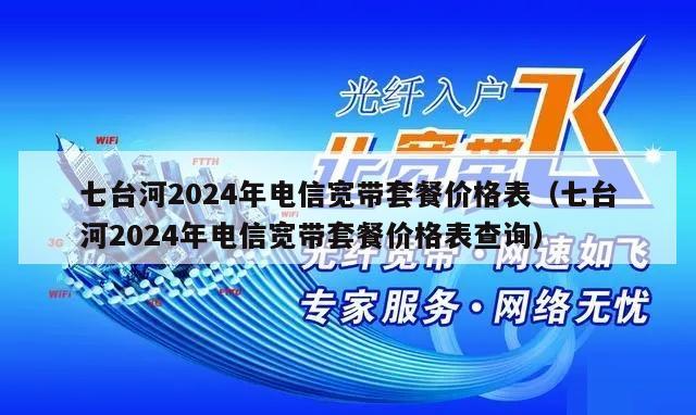 七台河2024年电信宽带套餐价格表（七台河2024年电信宽带套餐价格表查询）