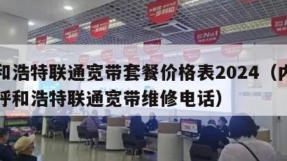 呼和浩特联通宽带套餐价格表2024（内蒙古呼和浩特联通宽带维修电话）