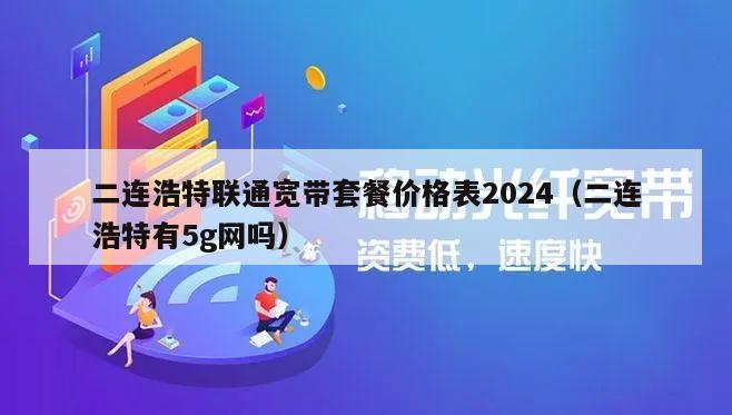 二连浩特联通宽带套餐价格表2024（二连浩特有5g网吗）