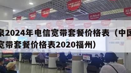 福泉2024年电信宽带套餐价格表（中国电信宽带套餐价格表2020福州）