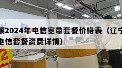 抚顺2024年电信宽带套餐价格表（辽宁抚顺电信套餐资费详情）
