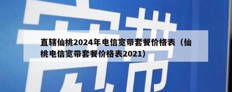 直辖仙桃2024年电信宽带套餐价格表（仙桃电信宽带套餐价格表2021）