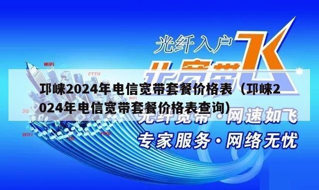 邛崃2024年电信宽带套餐价格表（邛崃2024年电信宽带套餐价格表查询）
