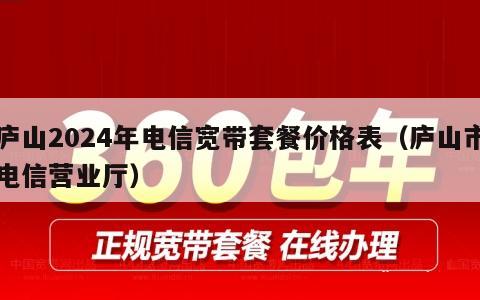 庐山2024年电信宽带套餐价格表（庐山市电信营业厅）