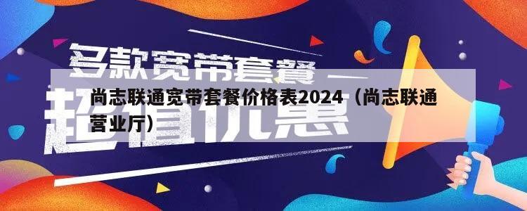 尚志联通宽带套餐价格表2024（尚志联通营业厅）