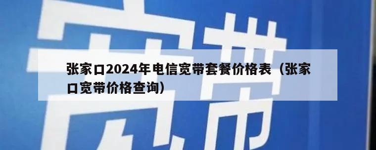 张家口2024年电信宽带套餐价格表（张家口宽带价格查询）