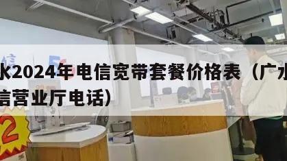 广水2024年电信宽带套餐价格表（广水市电信营业厅电话）