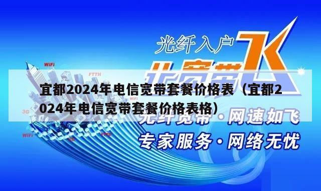 宜都2024年电信宽带套餐价格表（宜都2024年电信宽带套餐价格表格）